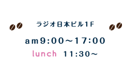 ラジオ日本ビル1F　am9:00～17:00 lunch11:30～