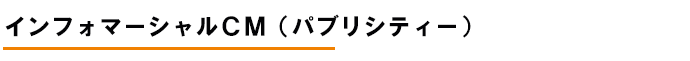 インフォマーシャルＣＭ（パブリシティー）